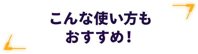 こんな使い方もおすすめ！